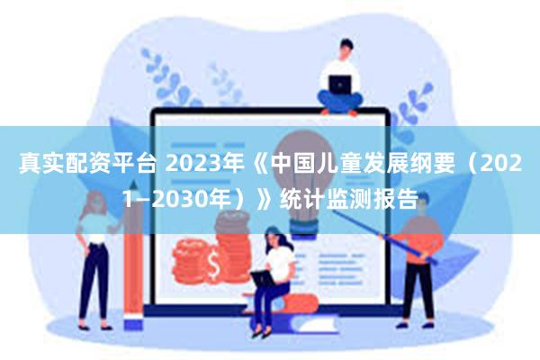 真实配资平台 2023年《中国儿童发展纲要（2021—2030年）》统计监测报告