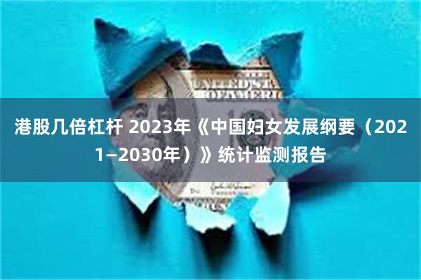 港股几倍杠杆 2023年《中国妇女发展纲要（2021―2030年）》统计监测报告