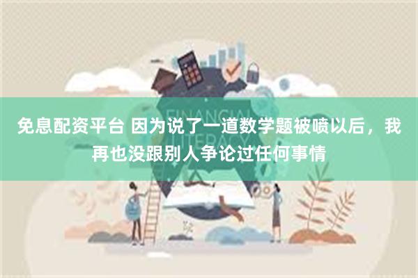 免息配资平台 因为说了一道数学题被喷以后，我再也没跟别人争论过任何事情