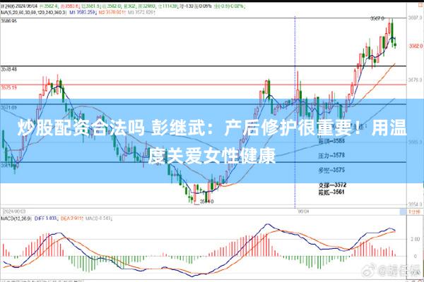 炒股配资合法吗 彭继武：产后修护很重要！用温度关爱女性健康