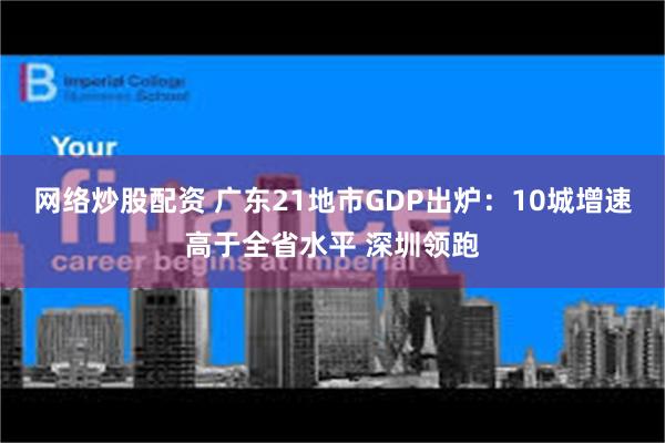 网络炒股配资 广东21地市GDP出炉：10城增速高于全省水平 深圳领跑