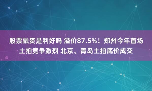 股票融资是利好吗 溢价87.5%！郑州今年首场土拍竞争激烈 北京、青岛土拍底价成交