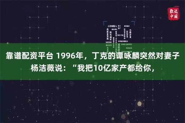 靠谱配资平台 1996年，丁克的谭咏麟突然对妻子杨洁薇说：“我把10亿家产都给你，