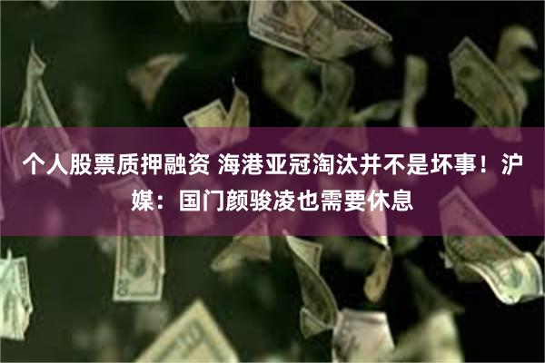 个人股票质押融资 海港亚冠淘汰并不是坏事！沪媒：国门颜骏凌也需要休息