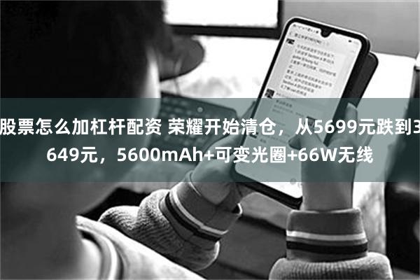 股票怎么加杠杆配资 荣耀开始清仓，从5699元跌到3649元，5600mAh+可变光圈+66W无线