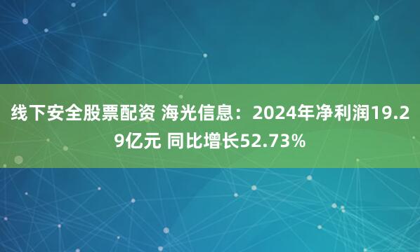 线下安全股票配资 海光信息：2024年净利润19.29亿元 同比增长52.73%