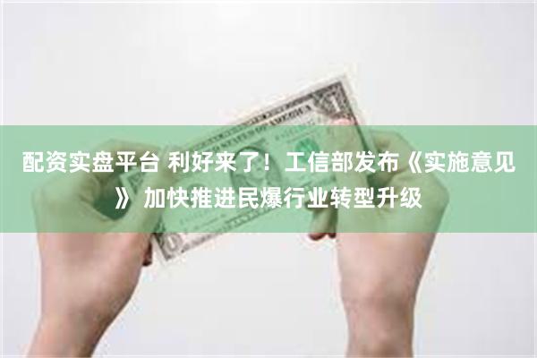 配资实盘平台 利好来了！工信部发布《实施意见》 加快推进民爆行业转型升级