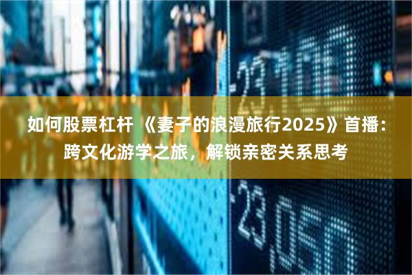 如何股票杠杆 《妻子的浪漫旅行2025》首播：跨文化游学之旅，解锁亲密关系思考