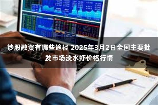 炒股融资有哪些途径 2025年3月2日全国主要批发市场淡水虾价格行情