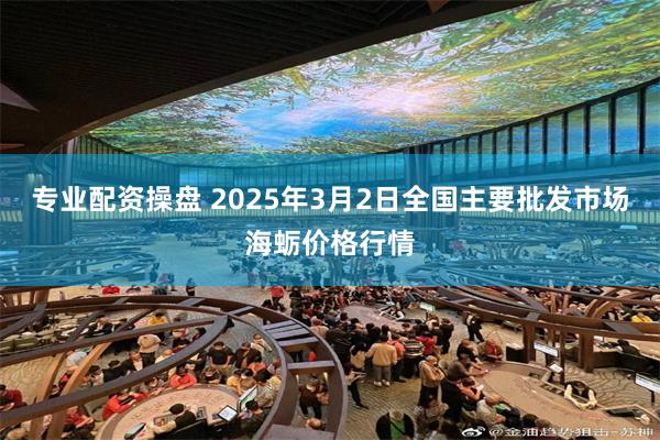 专业配资操盘 2025年3月2日全国主要批发市场海蛎价格行情