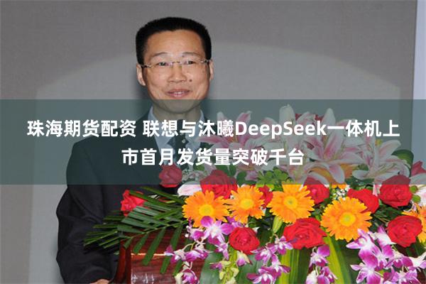 珠海期货配资 联想与沐曦DeepSeek一体机上市首月发货量突破千台