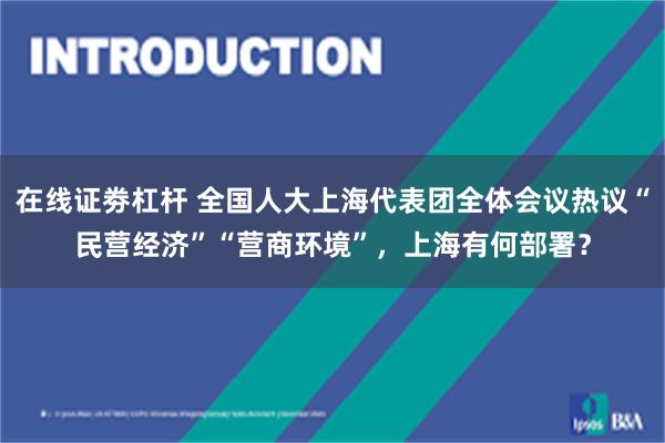 在线证劵杠杆 全国人大上海代表团全体会议热议“民营经济”“营商环境”，上海有何部署？