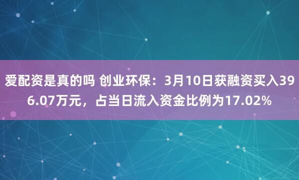 爱配资是真的吗 创业环保：3月10日获融资买入396.07万元，占当日流入资金比例为17.02%