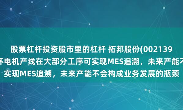 股票杠杆投资股市里的杠杆 拓邦股份(002139.SZ)：今年新建的空心杯电机产线在大部分工序可实现MES追溯，未来产能不会构成业务发展的瓶颈