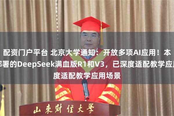 配资门户平台 北京大学通知：开放多项AI应用！本地化部署的DeepSeek满血版R1和V3，已深度适配教学应用场景