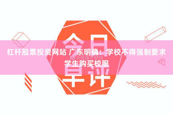 杠杆股票投资网站 广东明确：学校不得强制要求学生购买校服