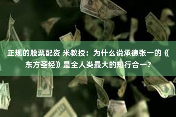 正规的股票配资 米教授：为什么说承德张一的《东方圣经》是全人类最大的知行合一？