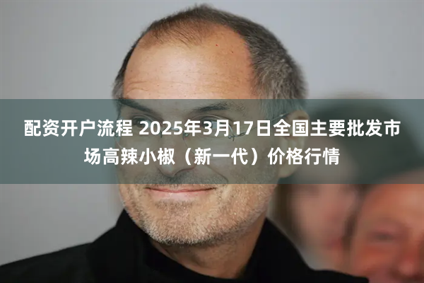 配资开户流程 2025年3月17日全国主要批发市场高辣小椒（新一代）价格行情