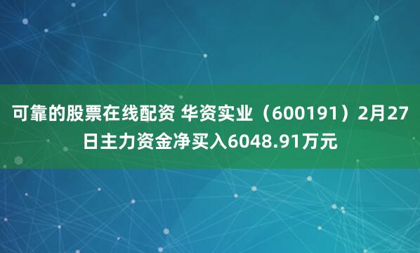 可靠的股票在线配资 华资实业（600191）2月27日主力资金净买入6048.91万元